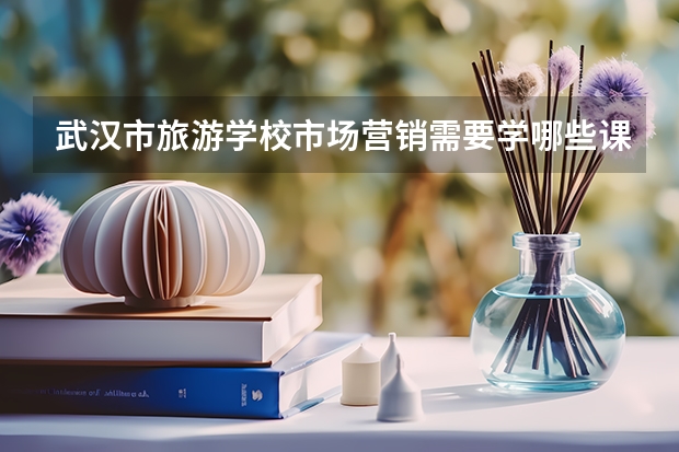 武汉市旅游学校市场营销需要学哪些课程及专业能力要求