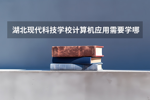 湖北现代科技学校计算机应用需要学哪些课程及专业能力要求