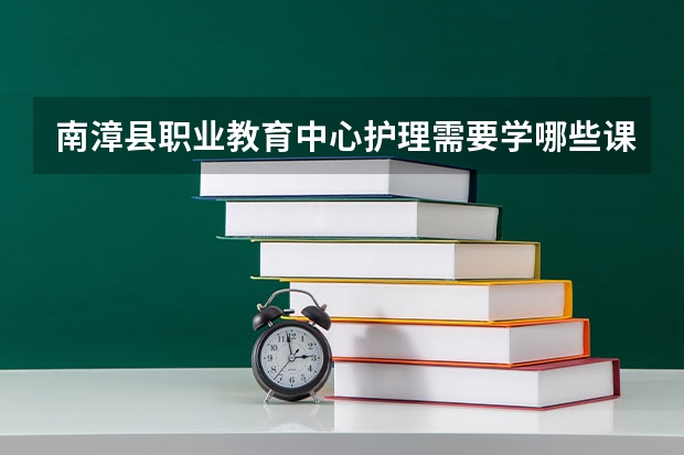 南漳县职业教育中心护理需要学哪些课程及专业能力要求