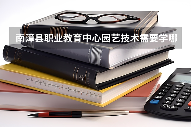 南漳县职业教育中心园艺技术需要学哪些课程及专业能力要求