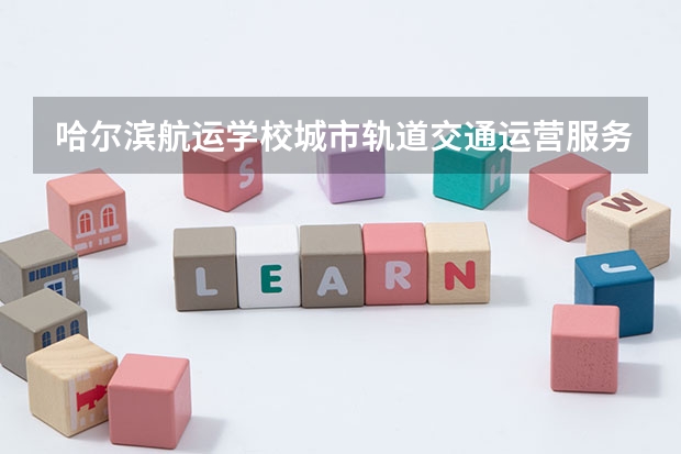 哈尔滨航运学校城市轨道交通运营服务需要学哪些课程及专业能力要求