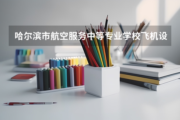 哈尔滨市航空服务中等专业学校飞机设备维修需要学哪些课程及专业能力要求