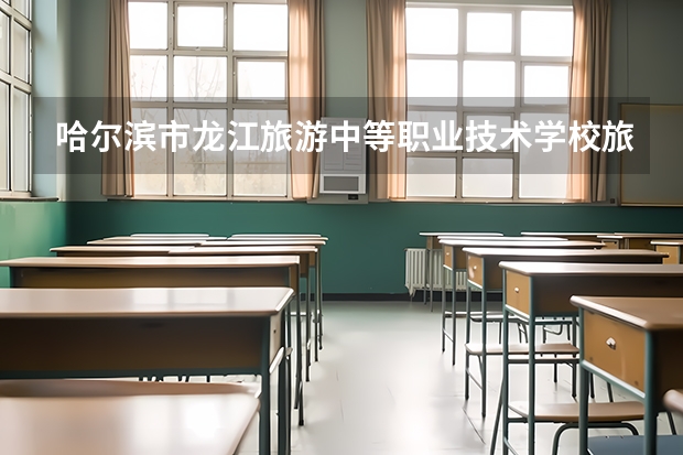 哈尔滨市龙江旅游中等职业技术学校旅游服务与管理需要学哪些课程及专业能力要求
