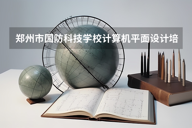 郑州市国防科技学校计算机平面设计培养目标定位
