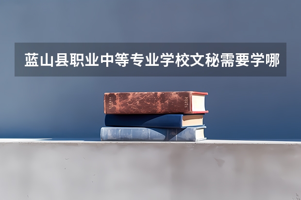蓝山县职业中等专业学校文秘需要学哪些课程及专业能力要求