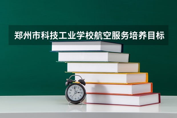 郑州市科技工业学校航空服务培养目标定位