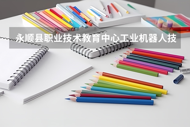 永顺县职业技术教育中心工业机器人技术应用需要学哪些课程及专业能力要求