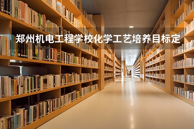 郑州机电工程学校化学工艺培养目标定位