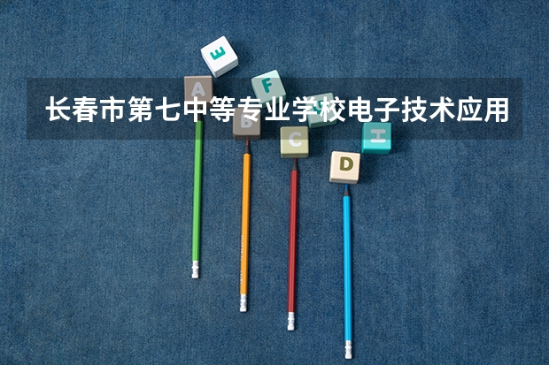 长春市第七中等专业学校电子技术应用需要学哪些课程及专业能力要求