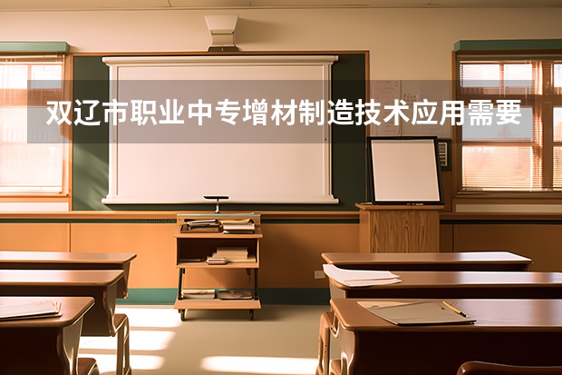 双辽市职业中专增材制造技术应用需要学哪些课程及专业能力要求