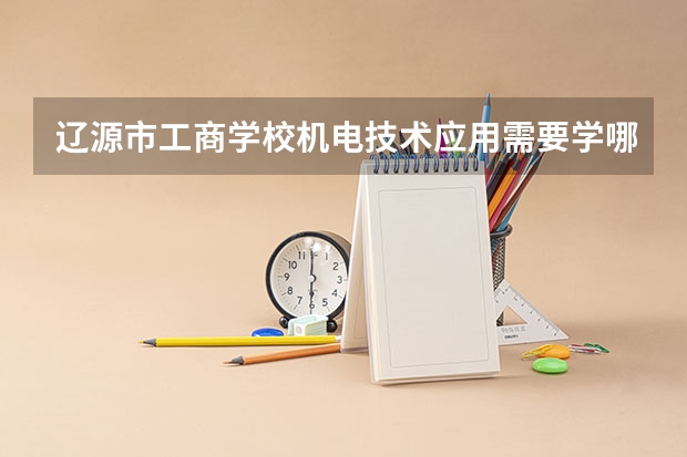 辽源市工商学校机电技术应用需要学哪些课程及专业能力要求