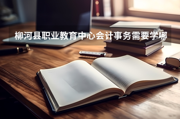 柳河县职业教育中心会计事务需要学哪些课程及专业能力要求