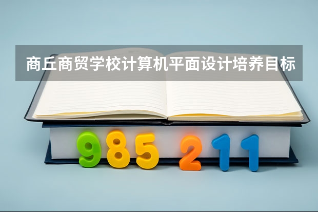 商丘商贸学校计算机平面设计培养目标定位