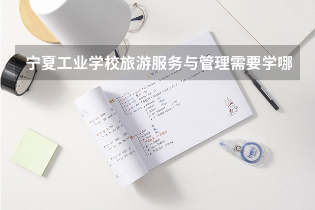 宁夏工业学校旅游服务与管理需要学哪些课程及专业能力要求