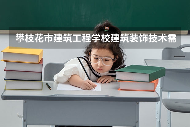 攀枝花市建筑工程学校建筑装饰技术需要学哪些课程及专业能力要求