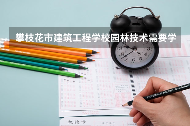 攀枝花市建筑工程学校园林技术需要学哪些课程及专业能力要求