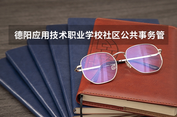 德阳应用技术职业学校社区公共事务管理需要学哪些课程及专业能力要求