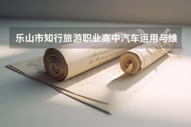 乐山市知行旅游职业高中汽车运用与维修需要学哪些课程及专业能力要求