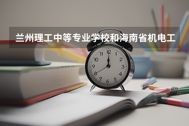 兰州理工中等专业学校和海南省机电工程学校哪个值得报