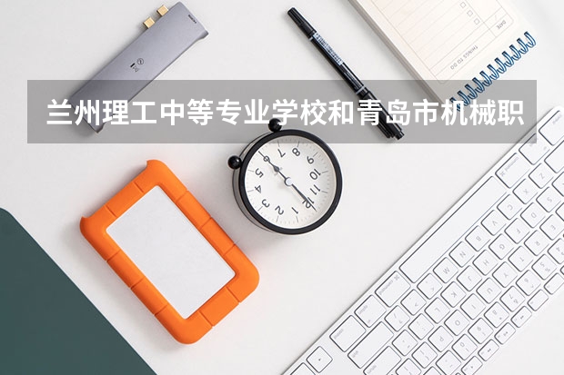 兰州理工中等专业学校和青岛市机械职业中等专业学校哪个值得报