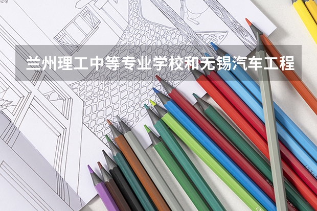 兰州理工中等专业学校和无锡汽车工程高等职业技术学校哪个值得报