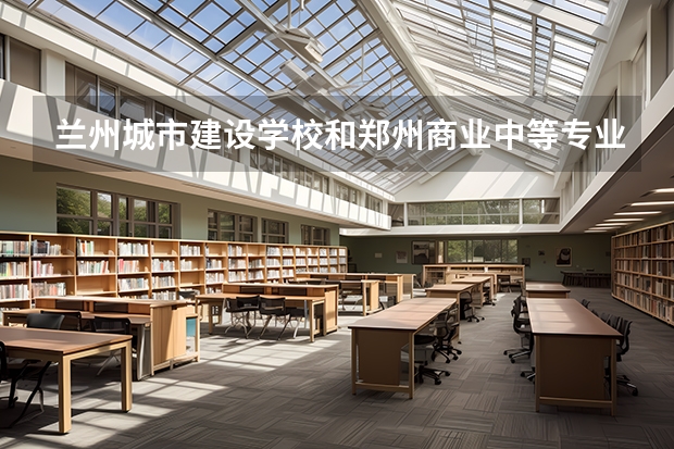 兰州城市建设学校和郑州商业中等专业学校哪个值得报
