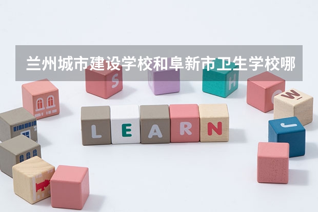 兰州城市建设学校和阜新市卫生学校哪个值得报