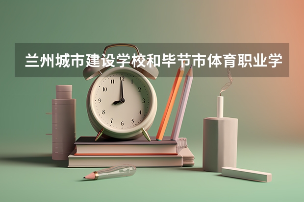 兰州城市建设学校和毕节市体育职业学校哪个值得报