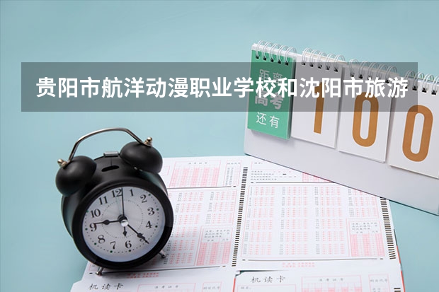 贵阳市航洋动漫职业学校和沈阳市旅游学校哪个值得报
