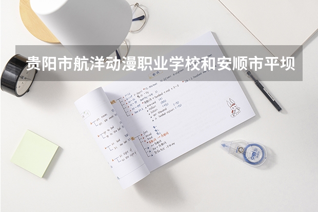 贵阳市航洋动漫职业学校和安顺市平坝区中等职业学校哪个值得报