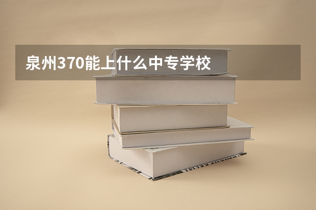 泉州370能上什么中专学校