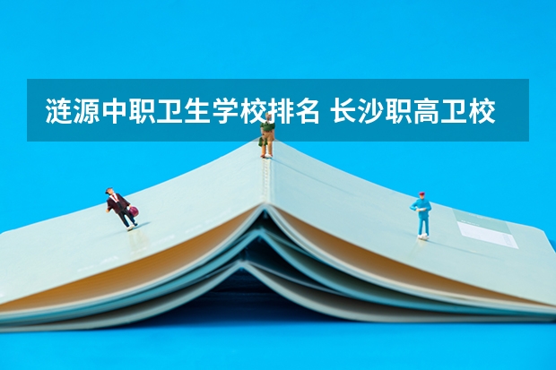 涟源中职卫生学校排名 长沙职高卫校排名