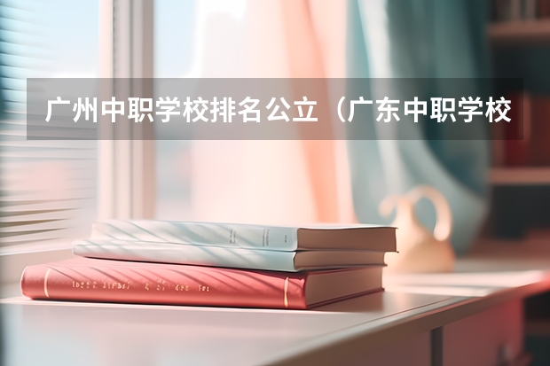 广州中职学校排名公立（广东中职学校排行）