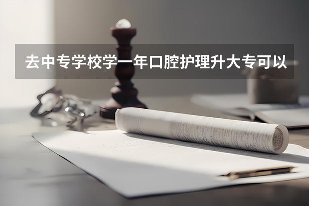 去中专学校学一年口腔护理升大专可以学口腔医学吗？