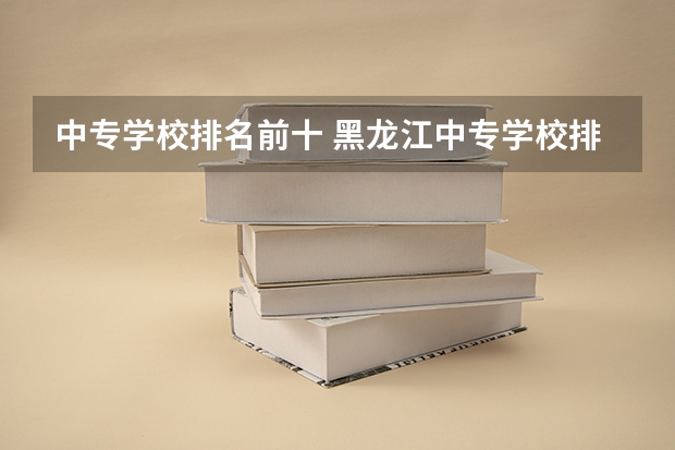 中专学校排名前十 黑龙江中专学校排名榜