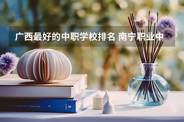 广西最好的中职学校排名 南宁职业中专学校排名