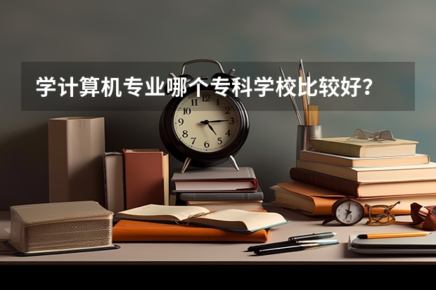 学计算机专业哪个专科学校比较好？
