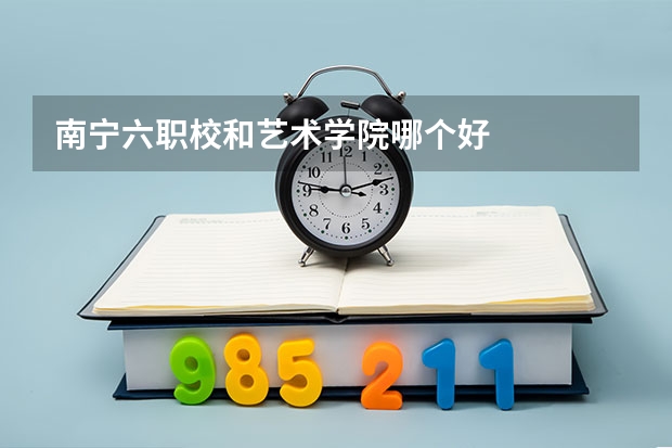 南宁六职校和艺术学院哪个好