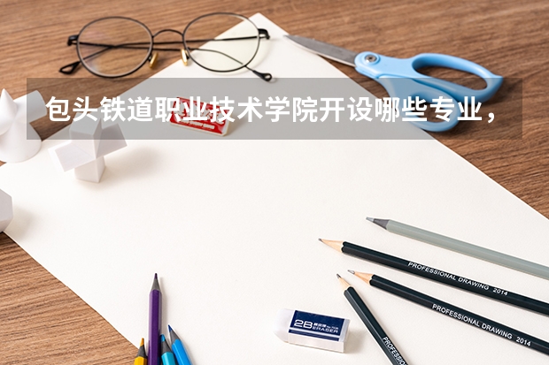 包头铁道职业技术学院开设哪些专业,包头铁道职业技术学院招生专业名单汇总
