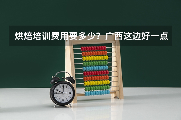 烘焙培训费用要多少？广西这边好一点的培训机构有哪些？