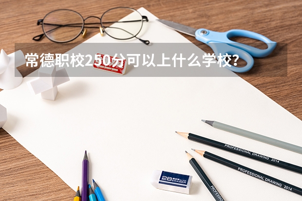常德职校250分可以上什么学校？