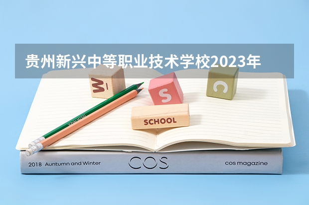 贵州新兴中等职业技术学校2023年招生录取分数线 贵州中职院校排名前十名学校