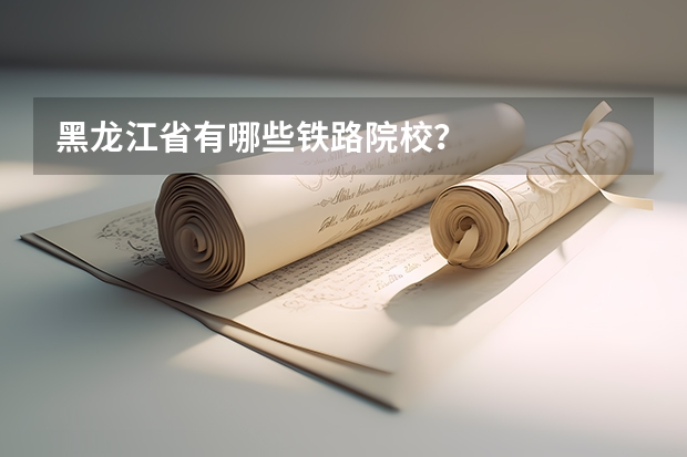 黑龙江省有哪些铁路院校？