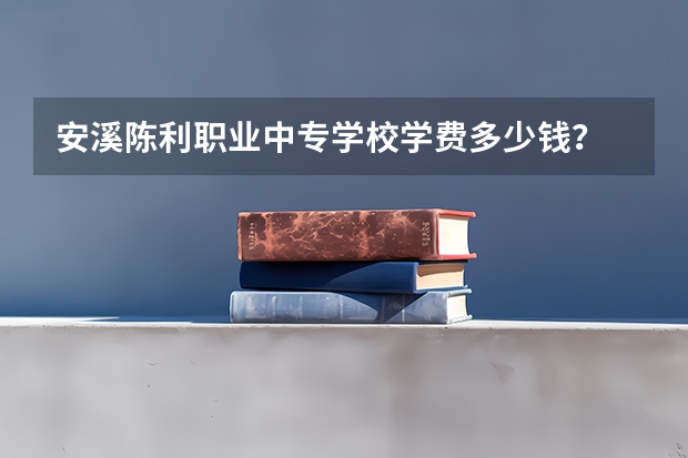 安溪陈利职业中专学校学费多少钱？