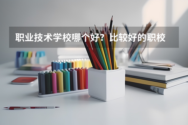 职业技术学校哪个好？比较好的职校 ？