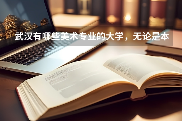 武汉有哪些美术专业的大学，无论是本科还是专科