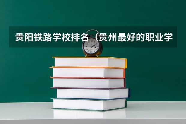 贵阳铁路学校排名（贵州最好的职业学校排名）