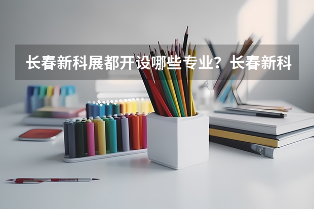 长春新科展都开设哪些专业？长春新科展计算机学校好不好？