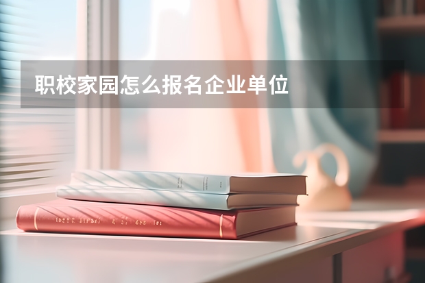 职校家园怎么报名企业单位