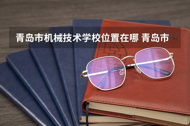 青岛市机械技术学校位置在哪 青岛市机械技术学校情况怎么样